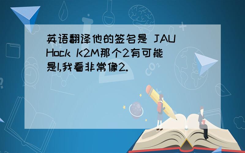 英语翻译他的签名是 JAU Hock K2M那个2有可能是I,我看非常像2.