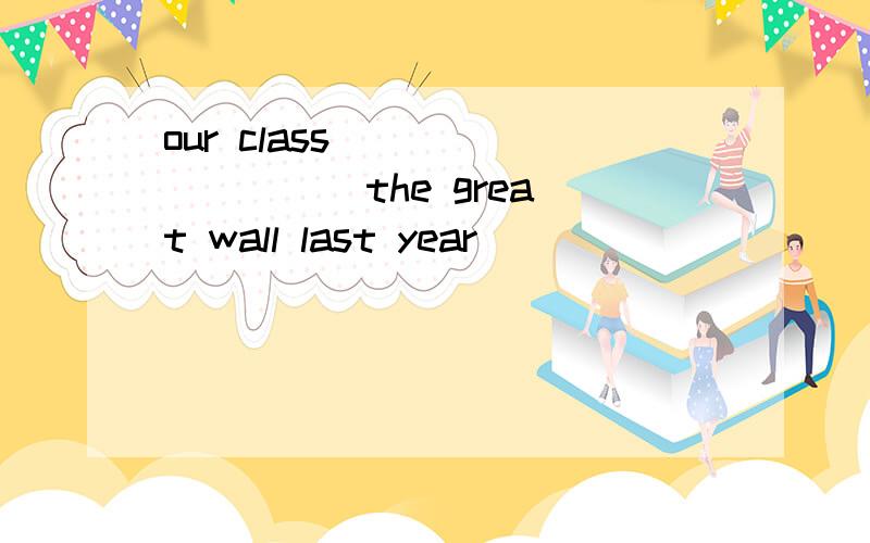 our class ____ ____ the great wall last year