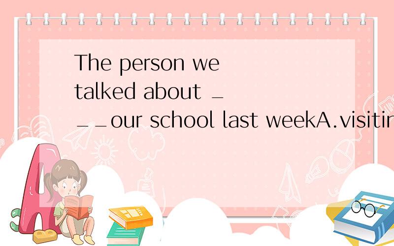 The person we talked about ___our school last weekA.visiting B.will visit C.visited D.has visited为什么选C