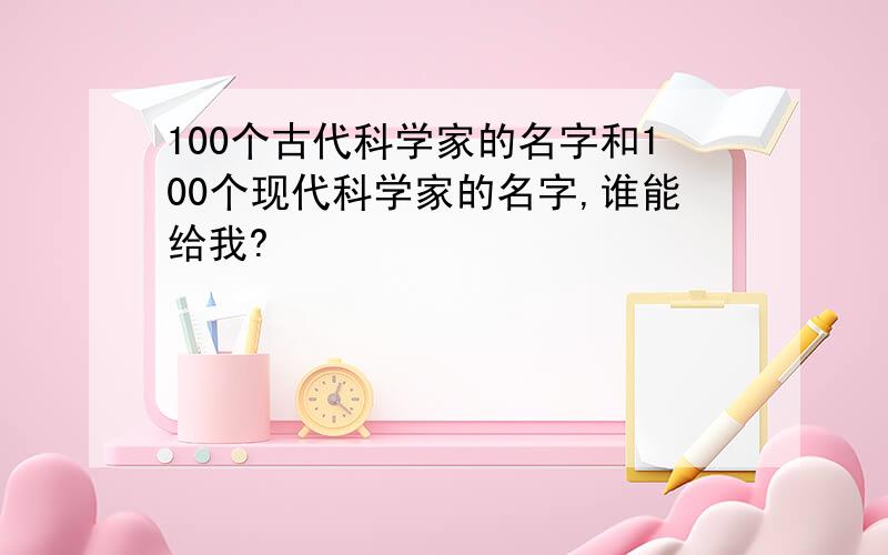 100个古代科学家的名字和100个现代科学家的名字,谁能给我?