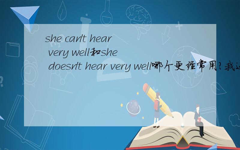 she can't hear very well和she doesn't hear very well哪个更经常用?我还想知道那句话常用的原因,如果能提供词典说明我另外加分~