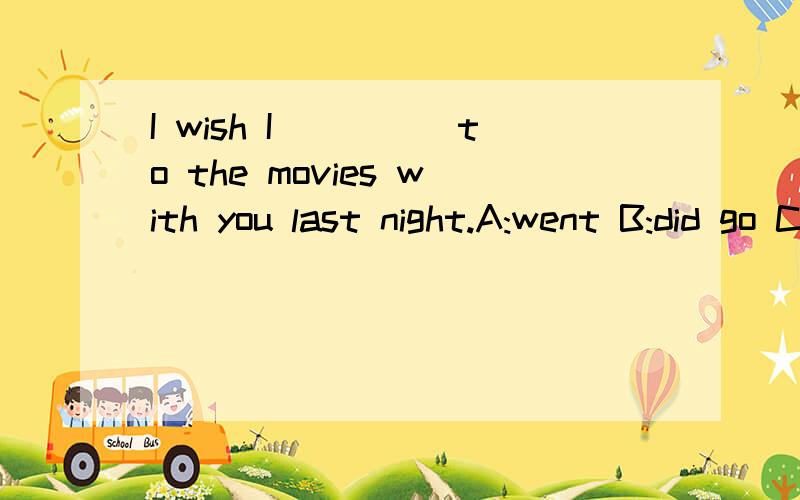 I wish I_____to the movies with you last night.A:went B:did go C:could go D:could have gone希望好心人帮忙,感谢····