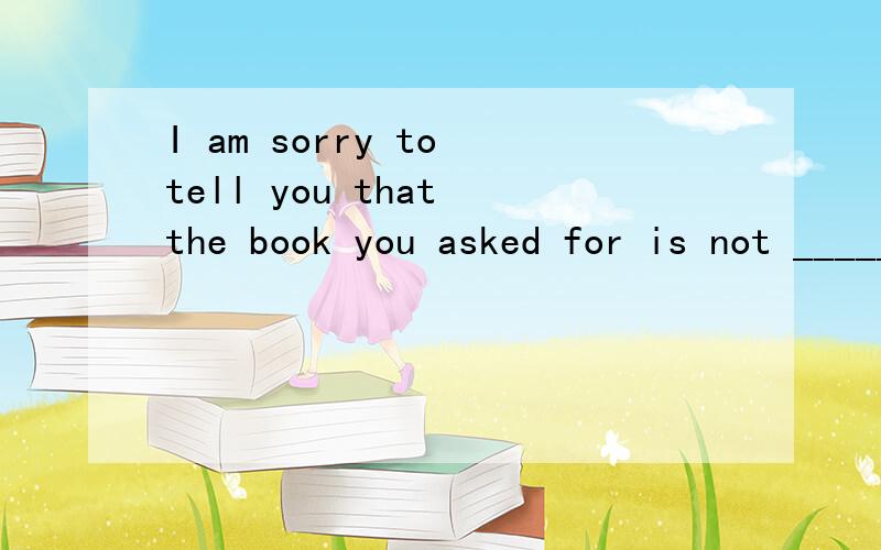 I am sorry to tell you that the book you asked for is not ______.They say it is sold out.a、approachable b、sufficient c、comprehensible d、available