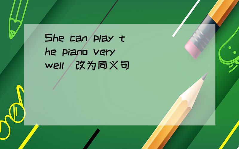 She can play the piano very well(改为同义句）