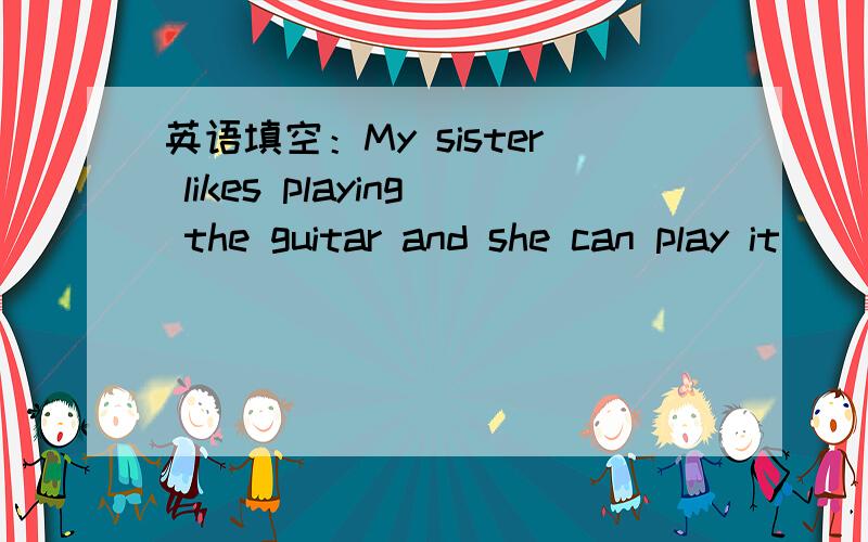 英语填空：My sister likes playing the guitar and she can play it __(good).空里填的一个单词（good的某种形式）?