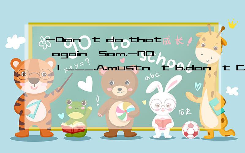 -Don't do that again,Sam.-NO,I ___.A.mustn't b.don't C.won't D.can't If you don't go to the party,I _________,either.A.don't B.didn't C.won't D.will最后一个 I____to bed until i finished my homeworkA.went B.didn't go C.don't go D.go