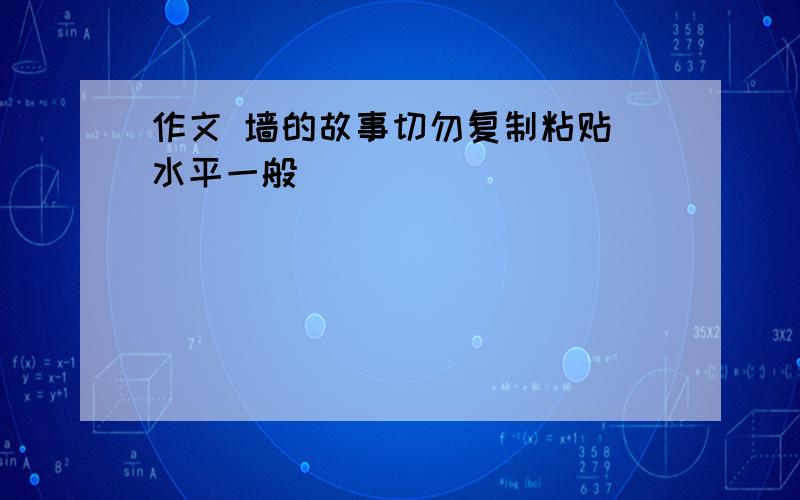 作文 墙的故事切勿复制粘贴 水平一般