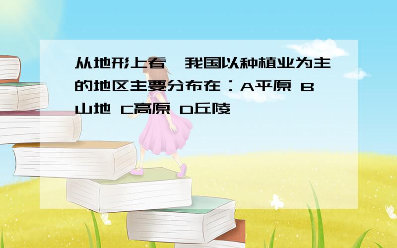 从地形上看,我国以种植业为主的地区主要分布在：A平原 B山地 C高原 D丘陵