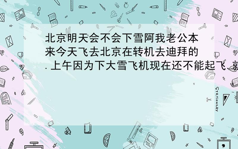 北京明天会不会下雪阿我老公本来今天飞去北京在转机去迪拜的.上午因为下大雪飞机现在还不能起飞.就打算坐火车去北京.刚查天气预报也没说北京明天会下雪.到底会不会下阿.下雪会不会