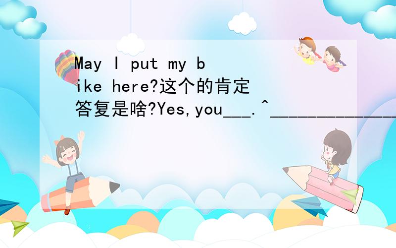 May I put my bike here?这个的肯定答复是啥?Yes,you___.^_____________________^thanks guys~