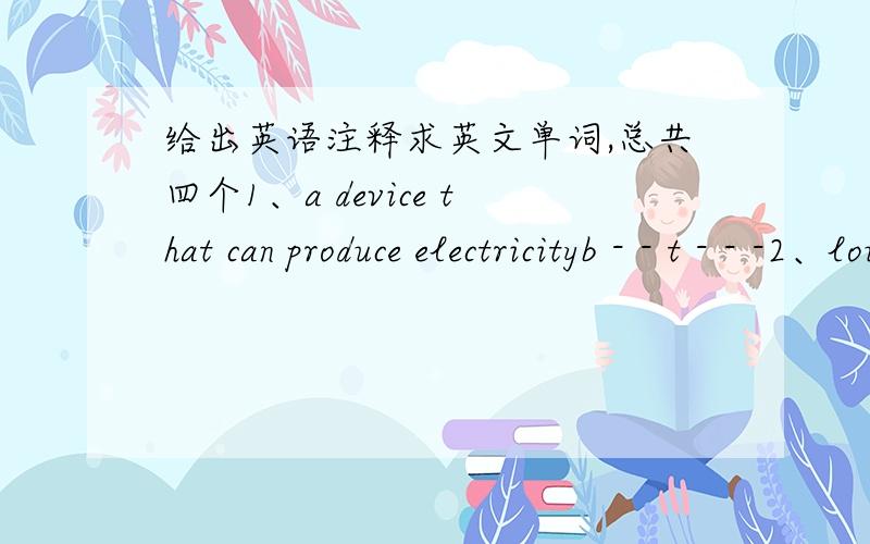 给出英语注释求英文单词,总共四个1、a device that can produce electricityb - - t - - -2、loud voice- i -3、not working- - - d4、bring things together- - - l - - t