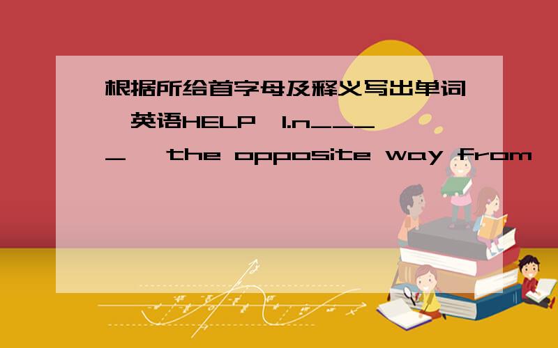 根据所给首字母及释义写出单词『英语HELP』1.n____   the opposite way from 