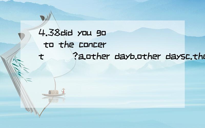 4.38did you go to the concert___?a.other dayb.other daysc.the other daysd.the other day