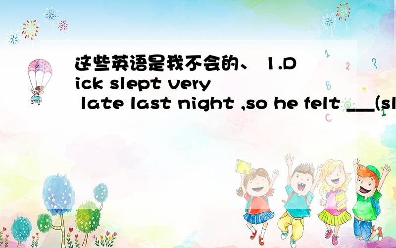 这些英语是我不会的、 1.Dick slept very late last night ,so he felt ___(sleep) today.2.If you dont harry ,you will miss the bus.(改为同义句)____ up ,______you will miss the bus.3.He didn't go to bed before 12o'clock last night.(同上