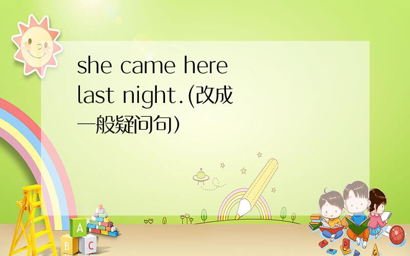 she came here last night.(改成一般疑问句）