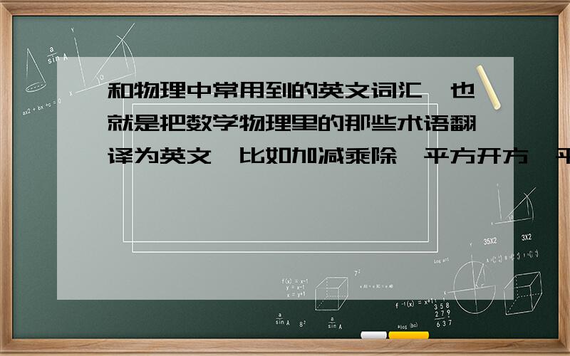 和物理中常用到的英文词汇,也就是把数学物理里的那些术语翻译为英文,比如加减乘除,平方开方,平行相交,物理里的如力,电荷,动量,动能,等等.要比较完整的.可以直接发在这里,也可以给出链