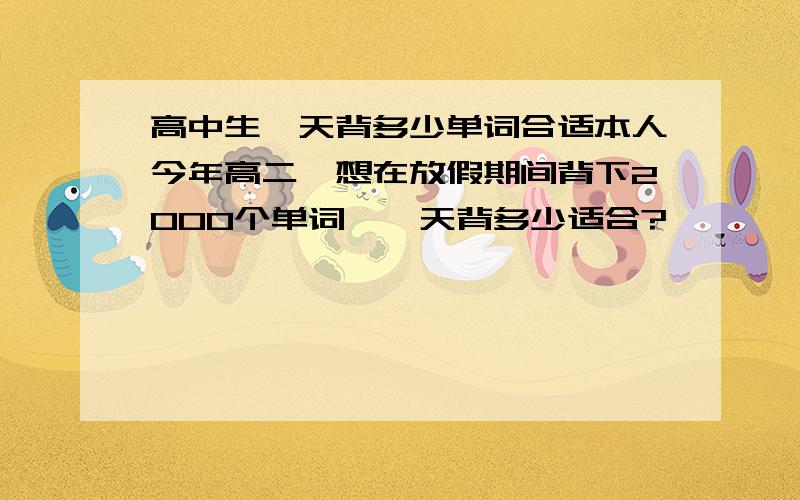 高中生一天背多少单词合适本人今年高二,想在放假期间背下2000个单词,一天背多少适合?