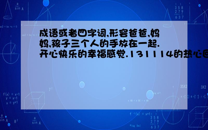 成语或者四字词,形容爸爸,妈妈,孩子三个人的手放在一起.开心快乐的幸福感觉.131114的热心回答,个人感觉