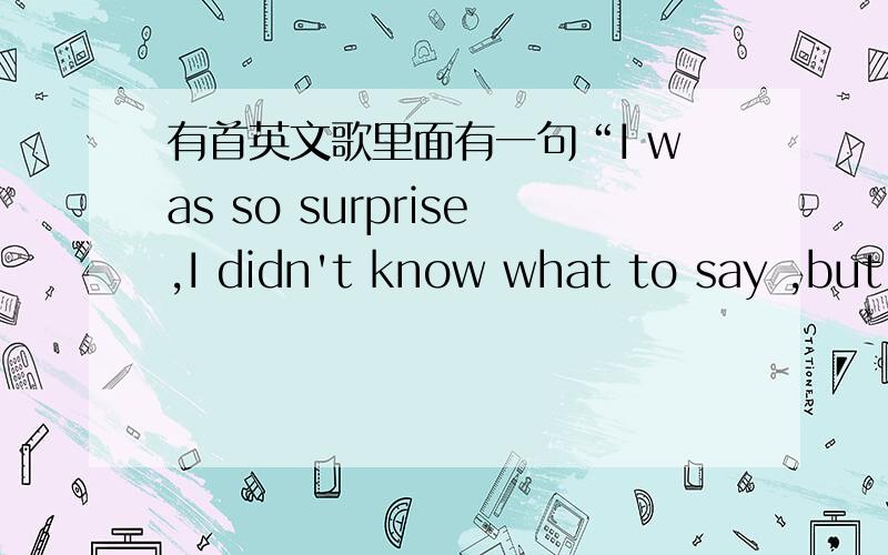 有首英文歌里面有一句“I was so surprise,I didn't know what to say ,but I want to give you