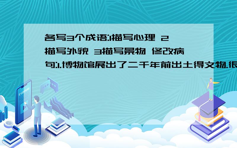 各写3个成语:1描写心理 2描写外貌 3描写景物 修改病句:1.博物馆展出了二千年前出土得文物.很紧急