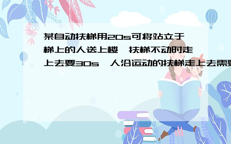 某自动扶梯用20s可将站立于梯上的人送上楼,扶梯不动时走上去要30s,人沿运动的扶梯走上去需要时间多少秒为什么s/(v1+v2)=12,s怎么来的?