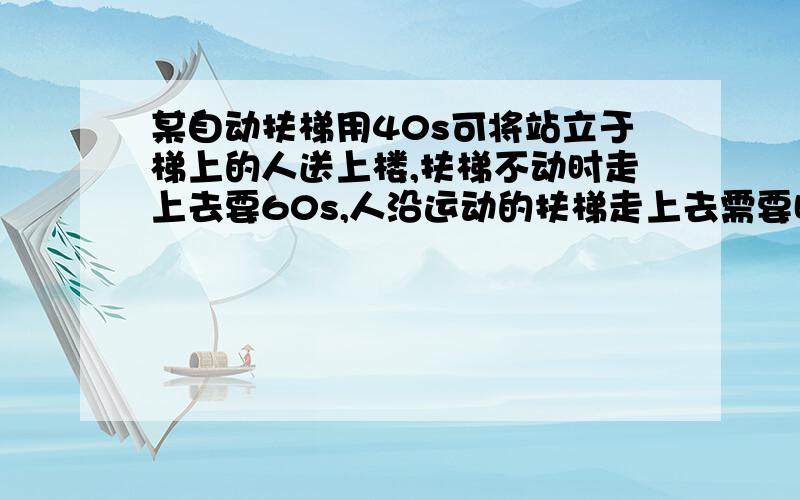 某自动扶梯用40s可将站立于梯上的人送上楼,扶梯不动时走上去要60s,人沿运动的扶梯走上去需要时间多少秒最好有过程( ⊙ o ⊙ )啊!