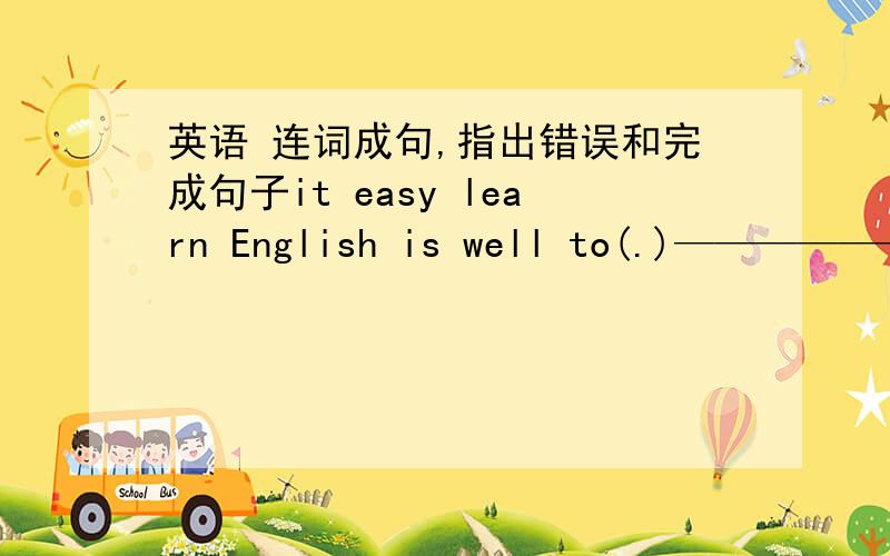 英语 连词成句,指出错误和完成句子it easy learn English is well to(.)——————————————-Do you like play sports?请尽快给她回信.Please —— —— her soon.第二道是指出错误