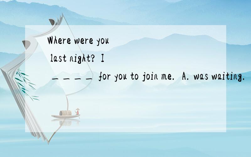 Where were you last night? I ____ for you to join me.  A. was waiting.  B. have been waiting 选...Where were you last night? I ____ for you to join me. A. was waiting.  B. have been waiting选哪个呢?我为什么就是觉得应该选B呢?