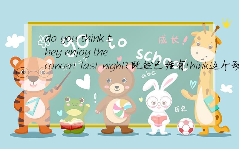 do you think they enjoy the concert last night?既然已经有think这个动词了,为什么还要用ehjoy原型呢?卷子上的!急!谢了!