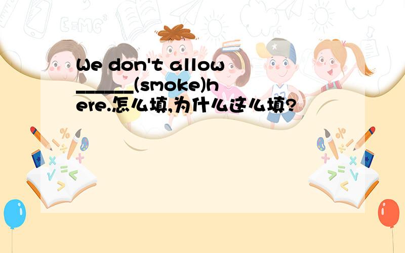 We don't allow______(smoke)here.怎么填,为什么这么填?