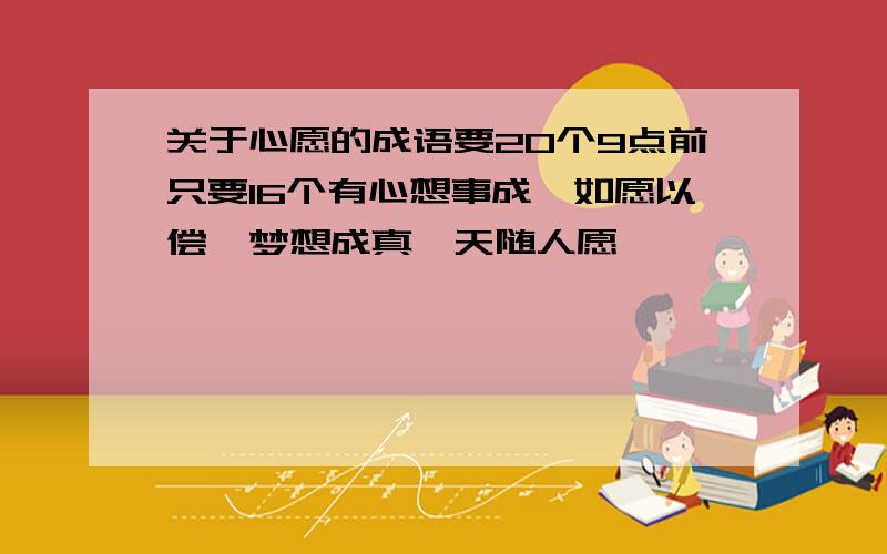 关于心愿的成语要20个9点前只要16个有心想事成,如愿以偿,梦想成真,天随人愿