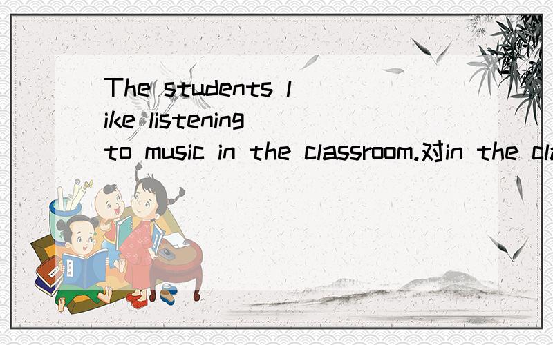 The students like listening to music in the classroom.对in the classroom提问