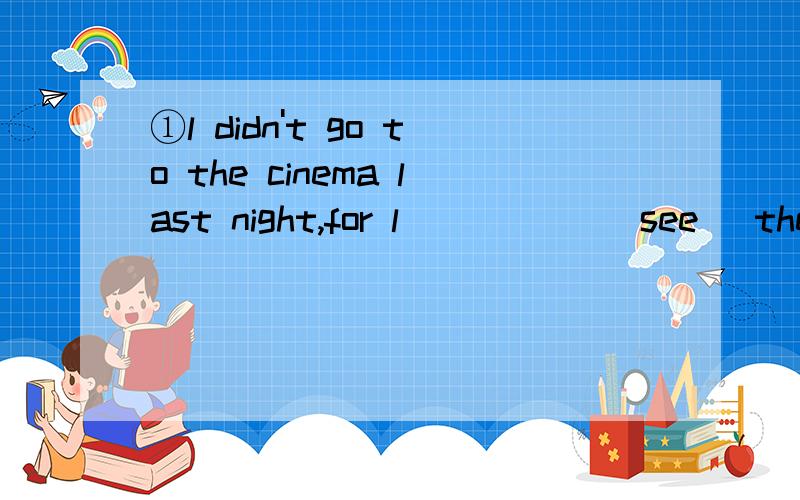 ①l didn't go to the cinema last night,for l _____(see) the film.②what did you say____(change) his mind just now?③so far,no one ____(travel) to the other plantes except the moon④she told me she ____(come) to my birthday party,but she didn't