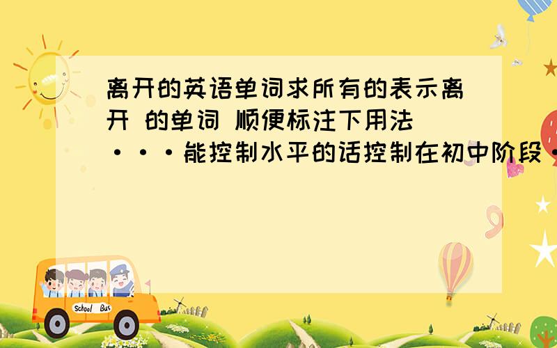 离开的英语单词求所有的表示离开 的单词 顺便标注下用法 ···能控制水平的话控制在初中阶段···