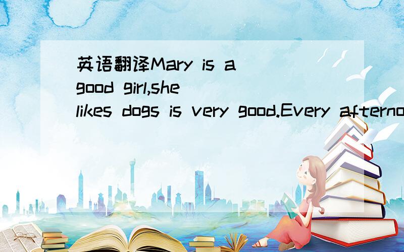 英语翻译Mary is a good girl,she likes dogs is very good.Every afternoon,on her way home,she always stopped to look at the dog in a pet shop.One is white and black dog.Mary likes it very much.She often forget time and came home from work late.Her