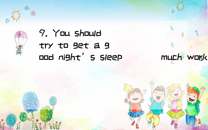 9. You should try to get a good night’s sleep ___ much work you have to do.A. however     B. no matter      C. although     D. whatever为什么不能选C而要选A呢?