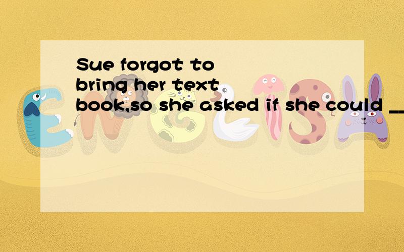 Sue forgot to bring her textbook,so she asked if she could ___ her classmate's book.A lend B lendsC borrows D borrow请问这道英语单选选哪个呢?请告知为什么选那项,别的为什么不选?最后还请翻译一下这句话..