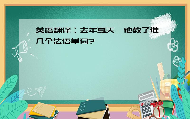 英语翻译：去年夏天,他教了谁几个法语单词?