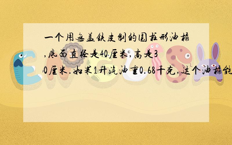 一个用无盖铁皮制的圆柱形油桶,底面直径是40厘米,高是30厘米.如果1升汽油重0.68千克,这个油桶能装汽油多少千克