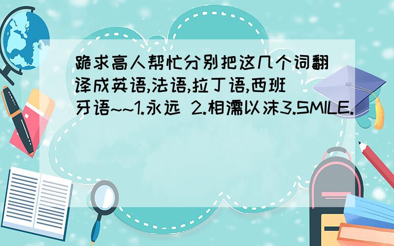 跪求高人帮忙分别把这几个词翻译成英语,法语,拉丁语,西班牙语~~1.永远 2.相濡以沫3.SMILE.