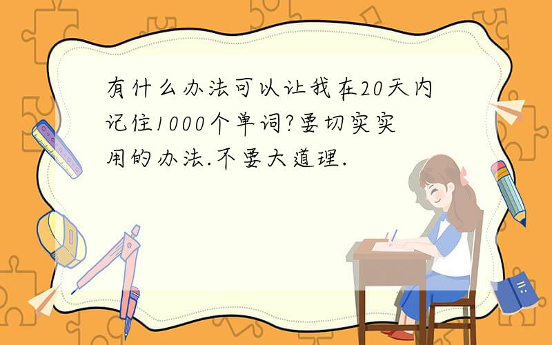 有什么办法可以让我在20天内记住1000个单词?要切实实用的办法.不要大道理.