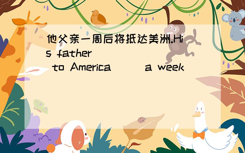 他父亲一周后将抵达美洲.His father __ __ to America __ a week