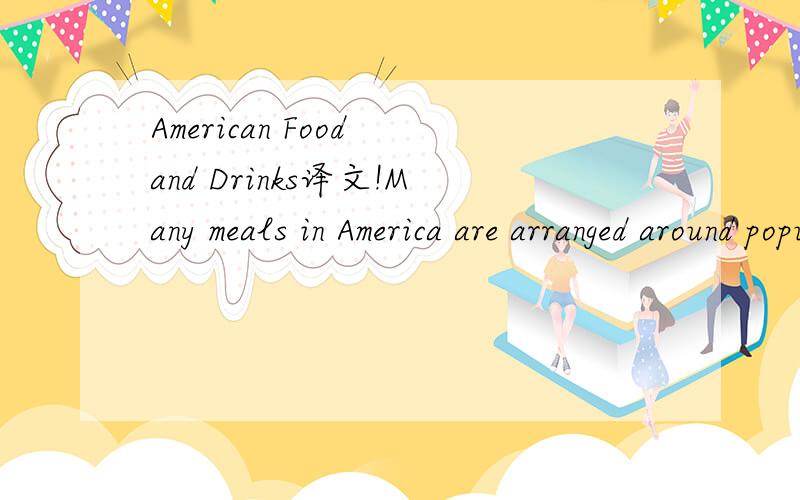 American Food and Drinks译文!Many meals in America are arranged around popular television shows,people like to eat in front of the TV,not always sitting at a table,they sit in a chair or on a sofa.Cooking in the USA is not just hamburgers,pizza and