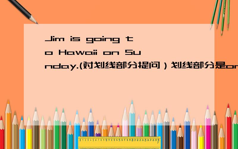 Jim is going to Hawaii on Sunday.(对划线部分提问）划线部分是on Sunday.