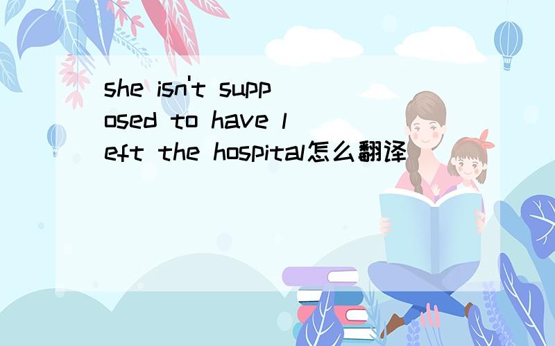 she isn't supposed to have left the hospital怎么翻译