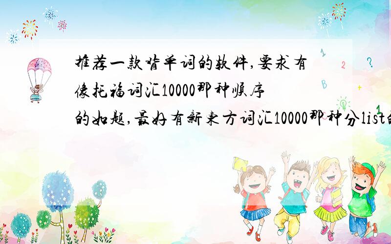 推荐一款背单词的软件,要求有像托福词汇10000那种顺序的如题,最好有新东方词汇10000那种分list的背单词软件,最好就是词汇10000的list,还有最好配图片,容易记忆!如果好的追加100分,绝不食言!我