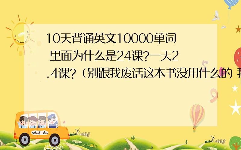 10天背诵英文10000单词 里面为什么是24课?一天2.4课?（别跟我废话这本书没用什么的 我想知道怎么用）