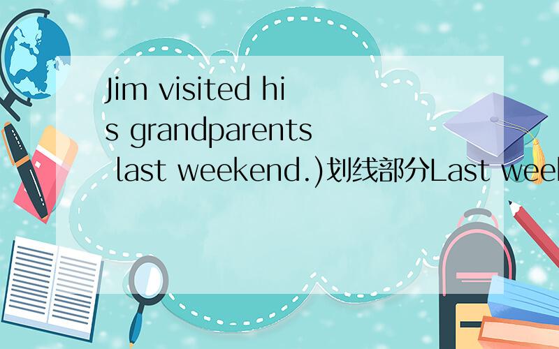 Jim visited his grandparents last weekend.)划线部分Last weekend