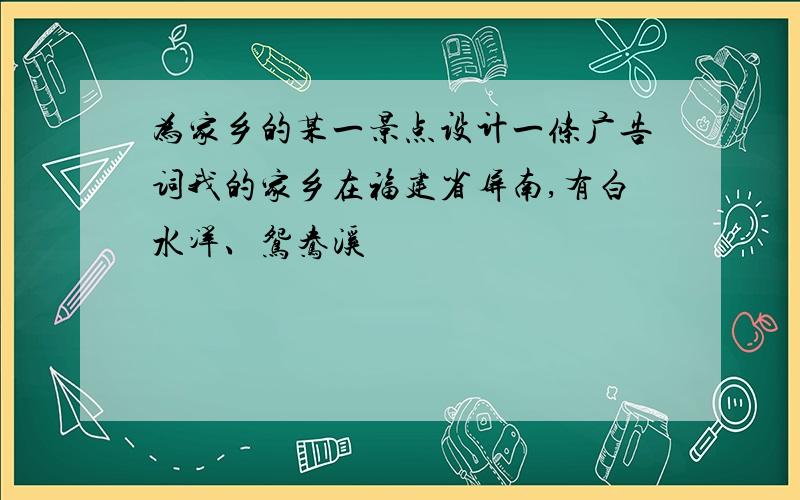 为家乡的某一景点设计一条广告词我的家乡在福建省屏南,有白水洋、鸳鸯溪