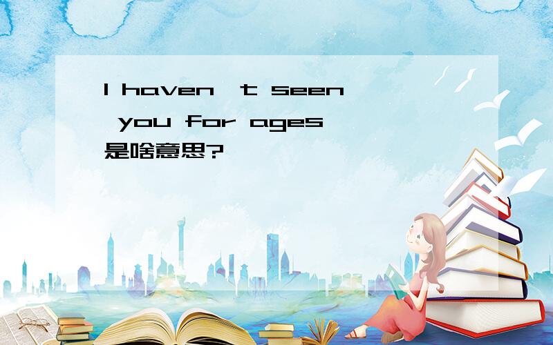 I haven't seen you for ages 是啥意思?